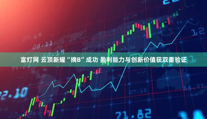 富灯网 云顶新耀“摘B”成功 盈利能力与创新价值获双重验证