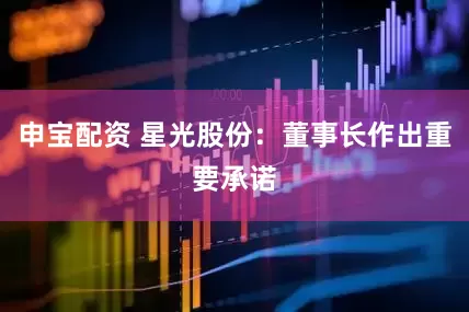 申宝配资 星光股份：董事长作出重要承诺