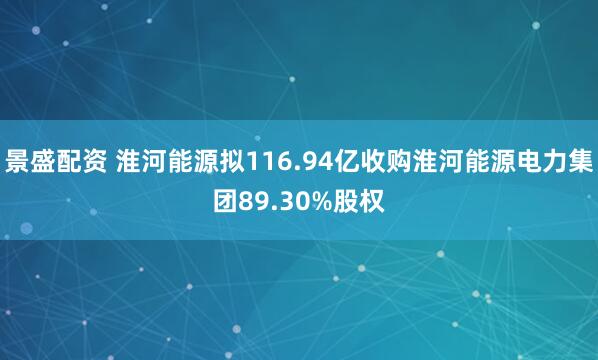 景盛配资 淮河能源拟116.94亿收购淮河能源电力集团89.30%股权