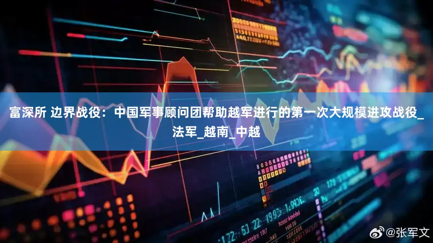 富深所 边界战役：中国军事顾问团帮助越军进行的第一次大规模进攻战役_法军_越南_中越