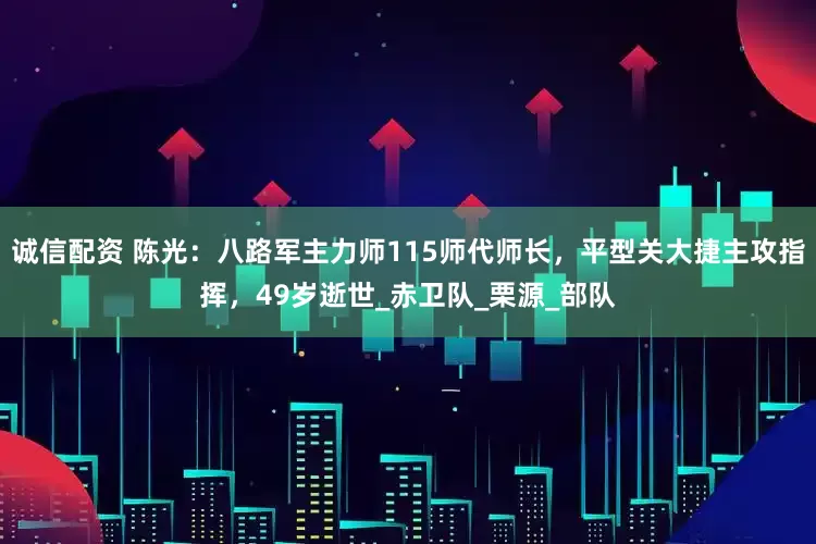诚信配资 陈光：八路军主力师115师代师长，平型关大捷主攻指挥，49岁逝世_赤卫队_栗源_部队