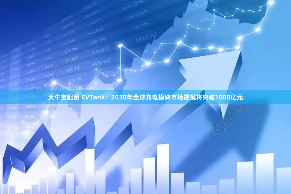 天牛宝配资 EVTank：2030年全球充电模块市场规模将突破1000亿元