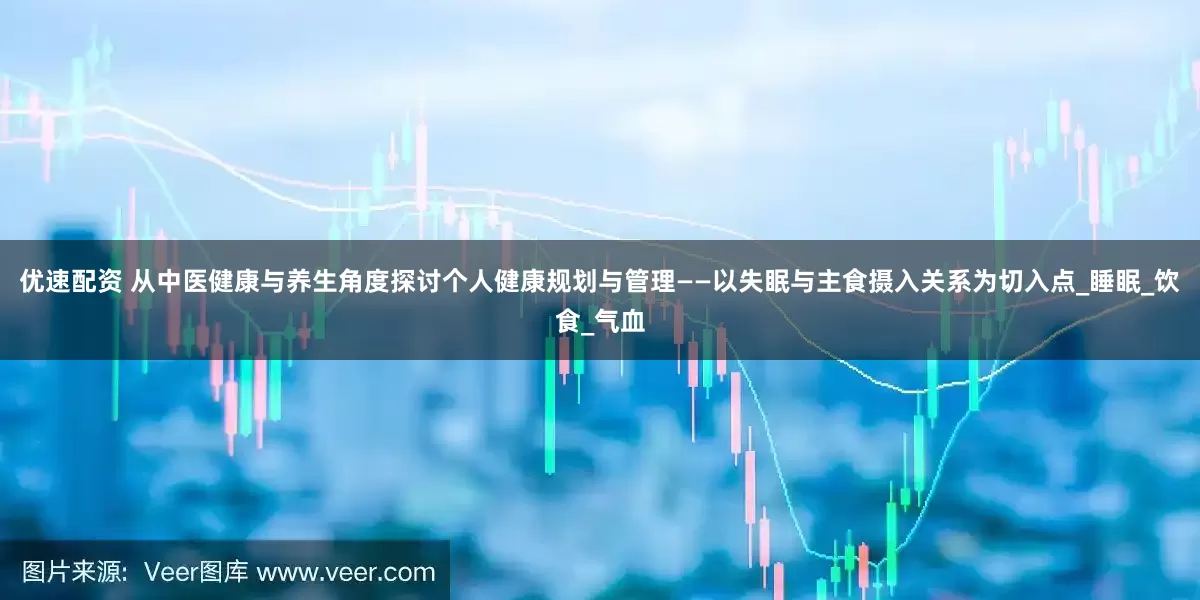 优速配资 从中医健康与养生角度探讨个人健康规划与管理——以失眠与主食摄入关系为切入点_睡眠_饮食_气血