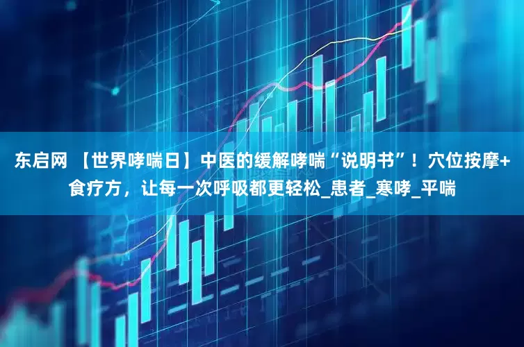 东启网 【世界哮喘日】中医的缓解哮喘“说明书”！穴位按摩+食疗方，让每一次呼吸都更轻松_患者_寒哮_平喘