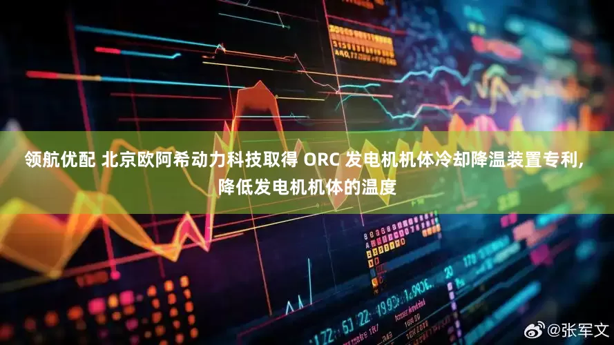 领航优配 北京欧阿希动力科技取得 ORC 发电机机体冷却降温装置专利, 降低发电机机体的温度