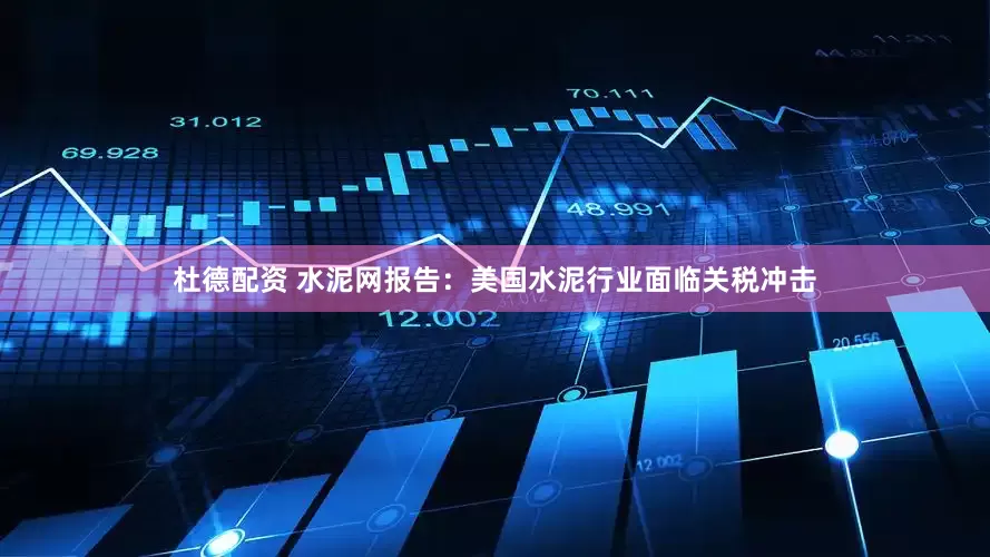 杜德配资 水泥网报告：美国水泥行业面临关税冲击