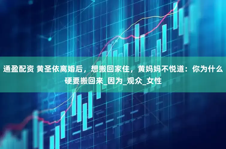 通盈配资 黄圣依离婚后，想搬回家住，黄妈妈不悦道：你为什么硬要搬回来_因为_观众_女性