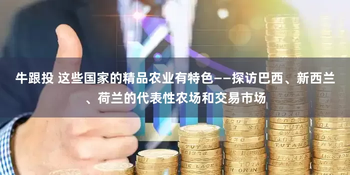 牛跟投 这些国家的精品农业有特色——探访巴西、新西兰、荷兰的代表性农场和交易市场
