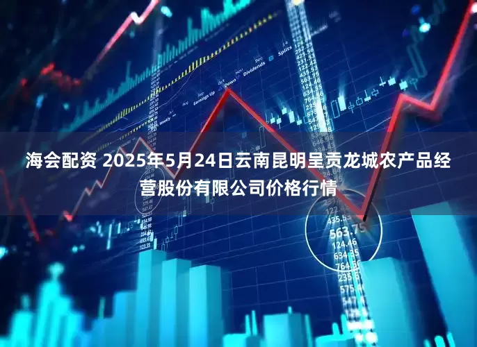 海会配资 2025年5月24日云南昆明呈贡龙城农产品经营股份有限公司价格行情