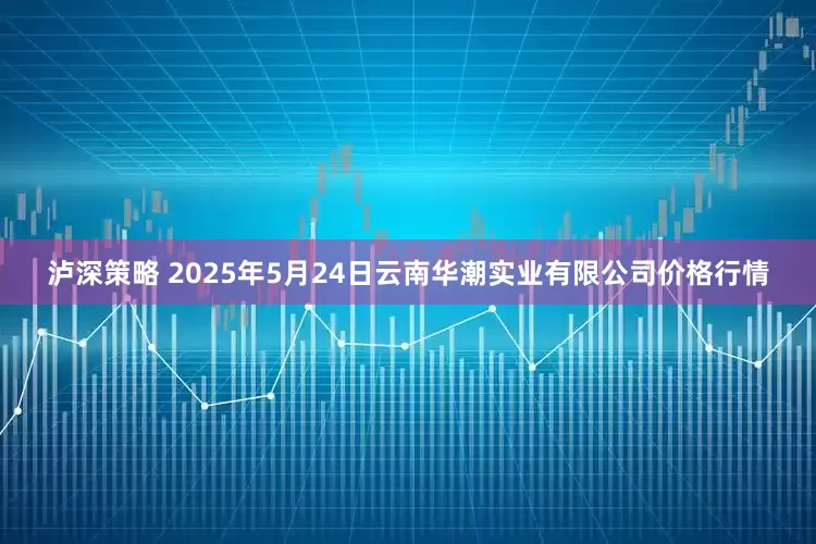 泸深策略 2025年5月24日云南华潮实业有限公司价格行情