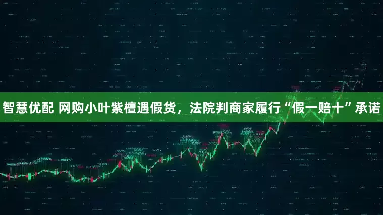 智慧优配 网购小叶紫檀遇假货，法院判商家履行“假一赔十”承诺