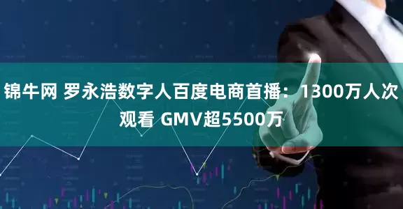 锦牛网 罗永浩数字人百度电商首播：1300万人次观看 GMV超5500万