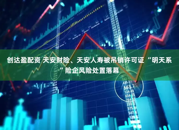 创达盈配资 天安财险、天安人寿被吊销许可证 “明天系”险企风险处置落幕