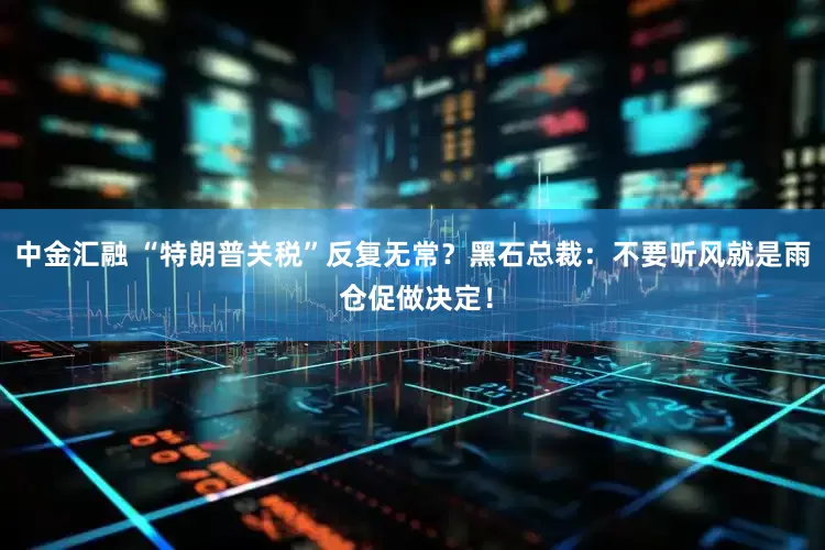 中金汇融 “特朗普关税”反复无常？黑石总裁：不要听风就是雨 仓促做决定！