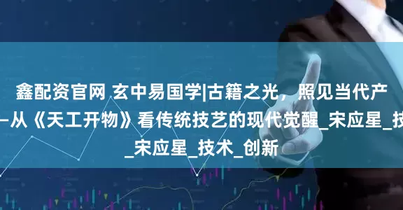 鑫配资官网 玄中易国学|古籍之光，照见当代产业新程——从《天工开物》看传统技艺的现代觉醒_宋应星_技术_创新
