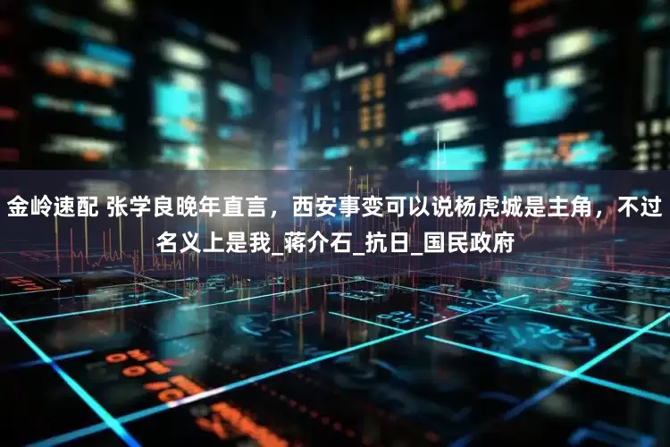金岭速配 张学良晚年直言，西安事变可以说杨虎城是主角，不过名义上是我_蒋介石_抗日_国民政府