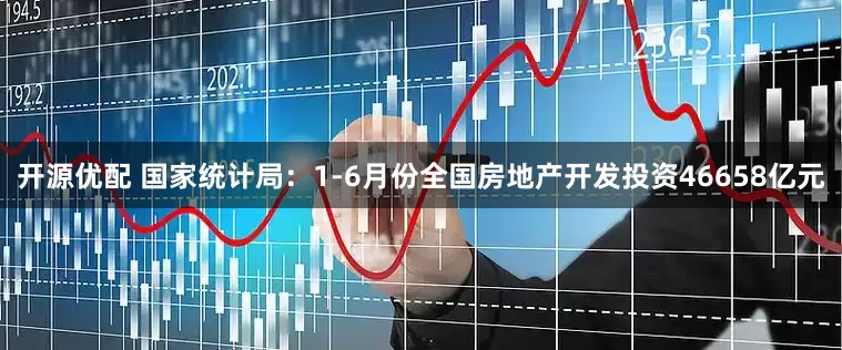 开源优配 国家统计局：1-6月份全国房地产开发投资46658亿元