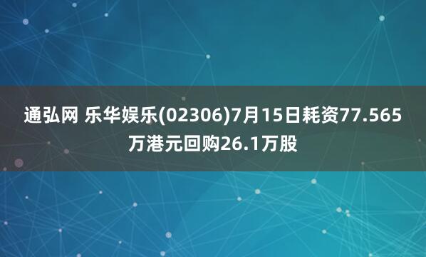 通弘网 乐华娱乐(02306)7月15日耗资77.565万港元回购26.1万股
