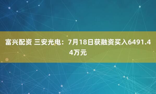 富兴配资 三安光电：7月18日获融资买入6491.44万元