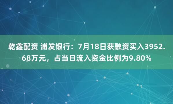 乾鑫配资 浦发银行：7月18日获融资买入3952.68万元，占当日流入资金比例为9.80%