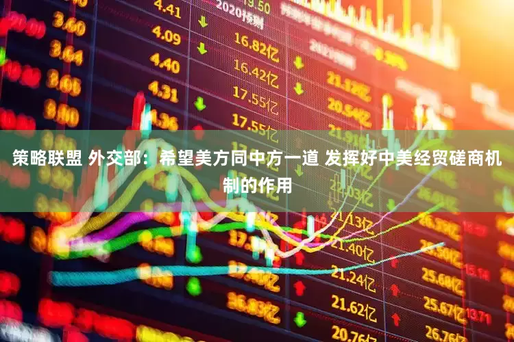 策略联盟 外交部：希望美方同中方一道 发挥好中美经贸磋商机制的作用