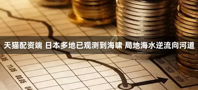 天猫配资端 日本多地已观测到海啸 局地海水逆流向河道