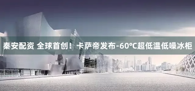 秦安配资 全球首创！卡萨帝发布-60℃超低温低噪冰柜