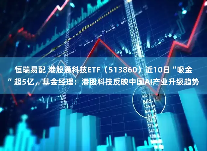 恒瑞易配 港股通科技ETF（513860）近10日“吸金”超5亿，基金经理：港股科技反映中国AI产业升级趋势