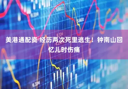 美港通配资 经历两次死里逃生！钟南山回忆儿时伤痛