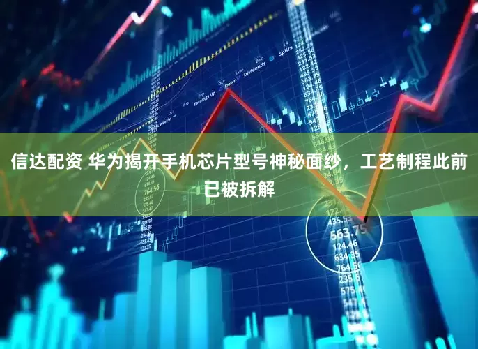 信达配资 华为揭开手机芯片型号神秘面纱，工艺制程此前已被拆解