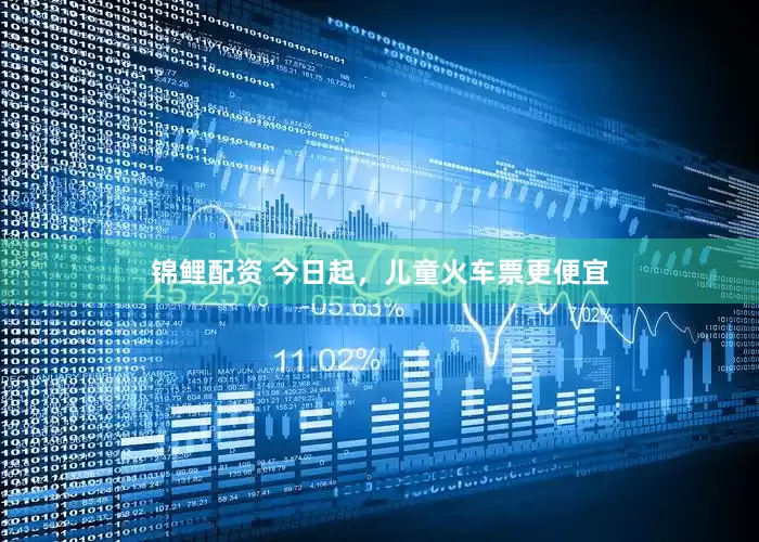 锦鲤配资 今日起，儿童火车票更便宜