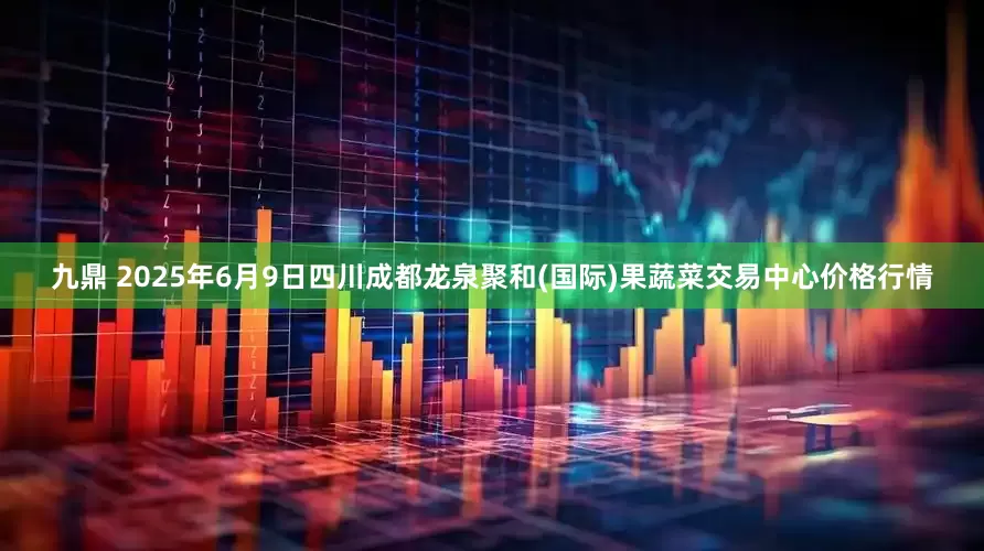 九鼎 2025年6月9日四川成都龙泉聚和(国际)果蔬菜交易中心价格行情