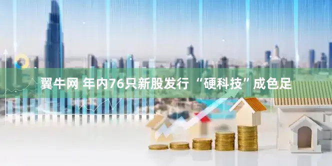 翼牛网 年内76只新股发行 “硬科技”成色足