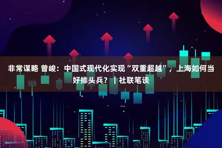 非常谋略 曾峻：中国式现代化实现“双重超越”，上海如何当好排头兵？｜社联笔谈