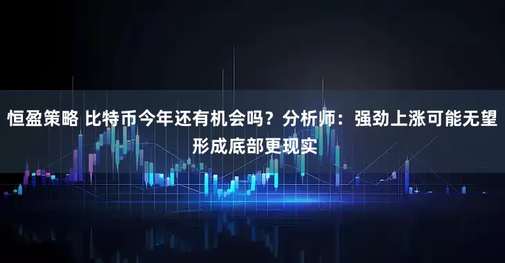 恒盈策略 比特币今年还有机会吗？分析师：强劲上涨可能无望 形成底部更现实