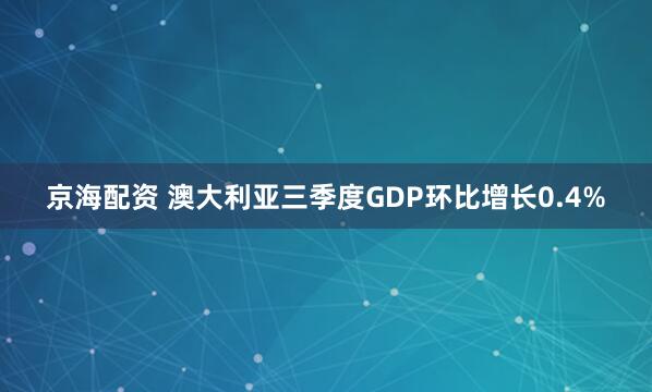 京海配资 澳大利亚三季度GDP环比增长0.4%