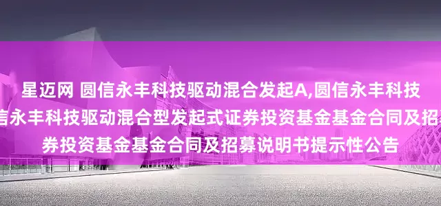 星迈网 圆信永丰科技驱动混合发起A,圆信永丰科技驱动混合发起C: 圆信永丰科技驱动混合型发起式证券投资基金基金合同及招募说明书提示性公告