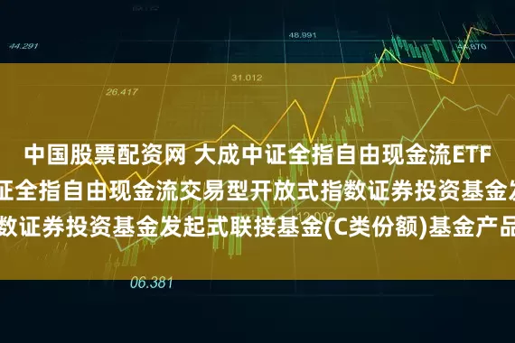 中国股票配资网 大成中证全指自由现金流ETF发起式联接C: 大成中证全指自由现金流交易型开放式指数证券投资基金发起式联接基金(C类份额)基金产品资料概要