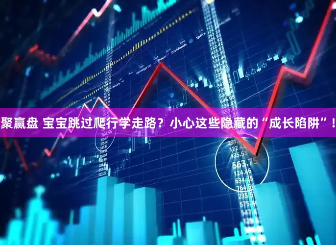 聚赢盘 宝宝跳过爬行学走路？小心这些隐藏的“成长陷阱”！