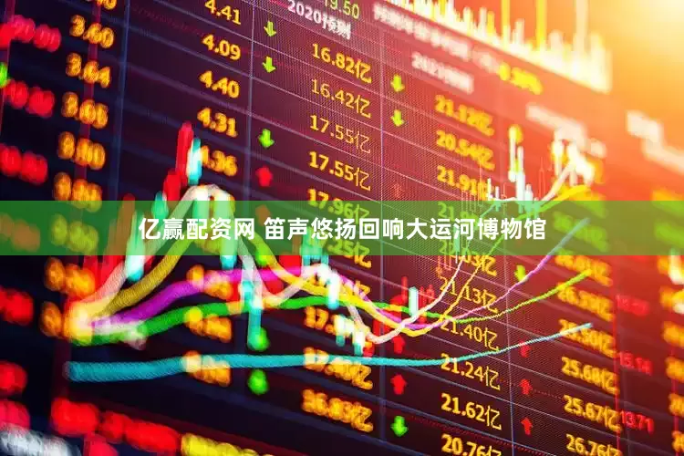 亿赢配资网 笛声悠扬回响大运河博物馆