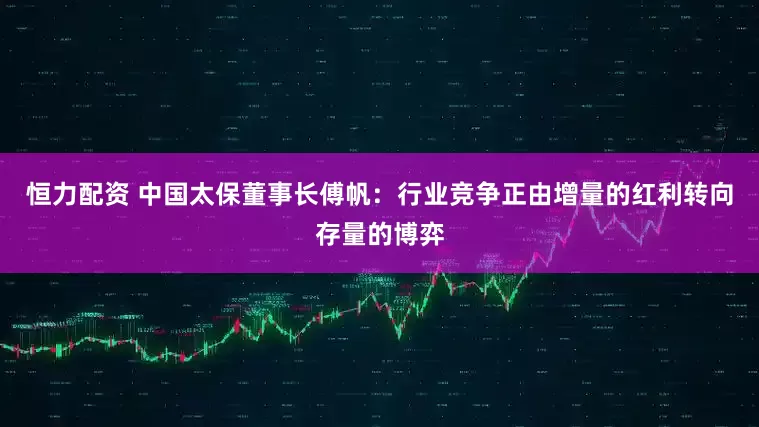 恒力配资 中国太保董事长傅帆:行业竞争正由增量的红利转向存量的博弈