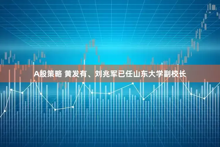 A股策略 黄发有、刘兆军已任山东大学副校长