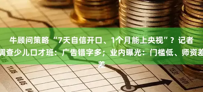 牛顾问策略 “7天自信开口、1个月能上央视”？记者调查少儿口才班：广告错字多；业内曝光：门槛低、师资差