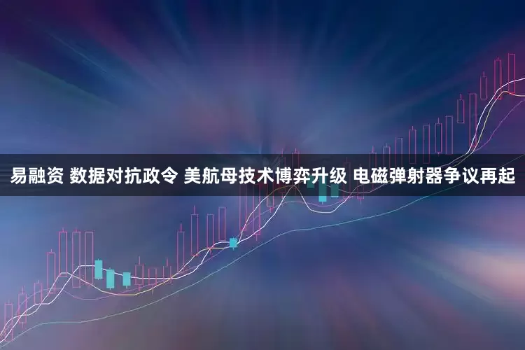 易融资 数据对抗政令 美航母技术博弈升级 电磁弹射器争议再起