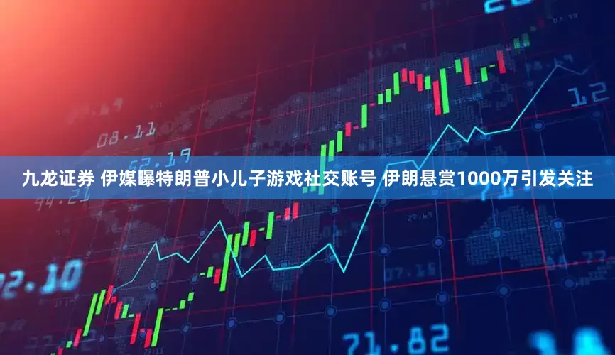 九龙证券 伊媒曝特朗普小儿子游戏社交账号 伊朗悬赏1000万引发关注